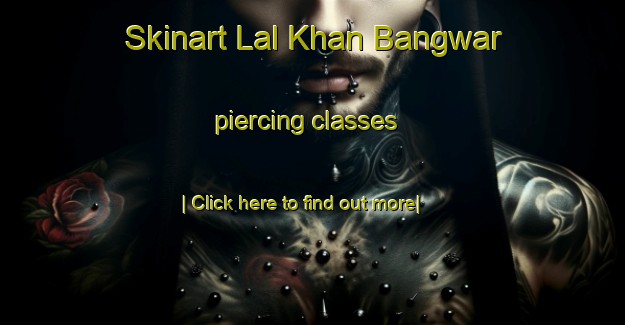 Skinart Lal Khan Bangwar piercing classes-United Kingdom