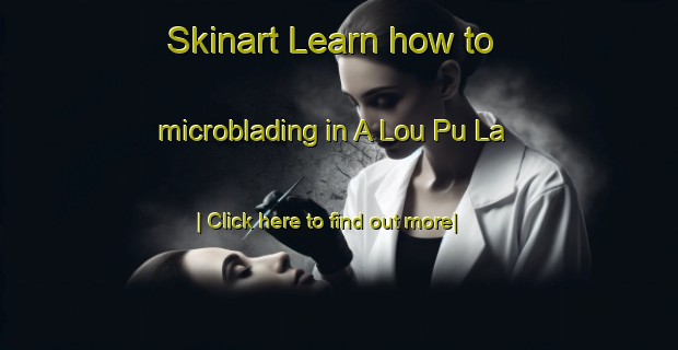 Skinart Learn how to microblading in A Lou Pu La-United Kingdom