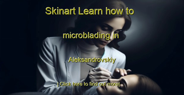 Skinart Learn how to microblading in Aleksandrovskiy-United Kingdom