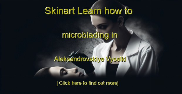 Skinart Learn how to microblading in Aleksandrovskiye Vyselki-United Kingdom