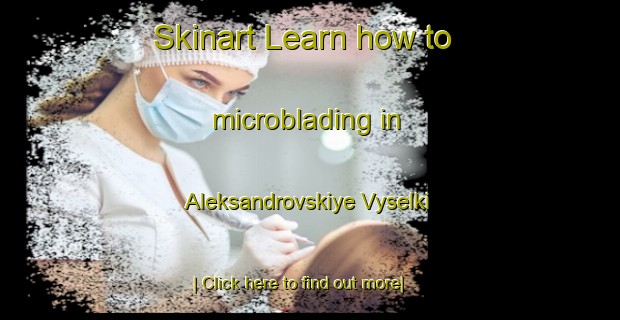 Skinart Learn how to microblading in Aleksandrovskiye Vyselki-United Kingdom