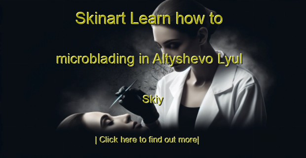 Skinart Learn how to microblading in Altyshevo Lyul Skiy-United Kingdom