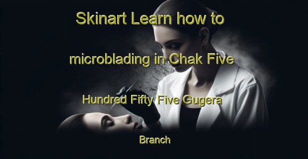 Skinart Learn how to microblading in Chak Five Hundred Fifty Five Gugera Branch-United Kingdom