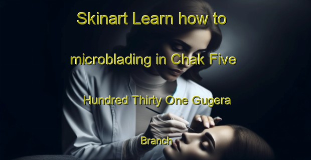 Skinart Learn how to microblading in Chak Five Hundred Thirty One Gugera Branch-United Kingdom