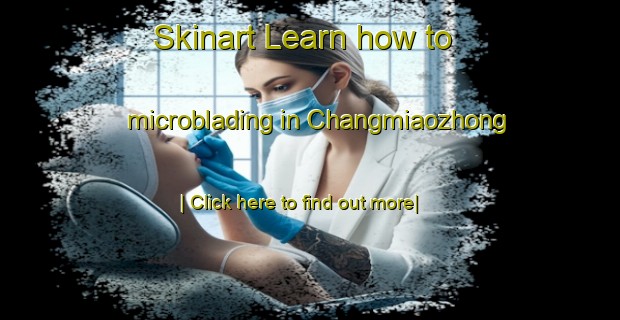 Skinart Learn how to microblading in Changmiaozhong-United Kingdom