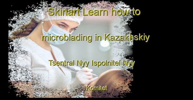 Skinart Learn how to microblading in Kazakhskiy Tsentral Nyy Ispolnitel Nyy Komitet-United Kingdom