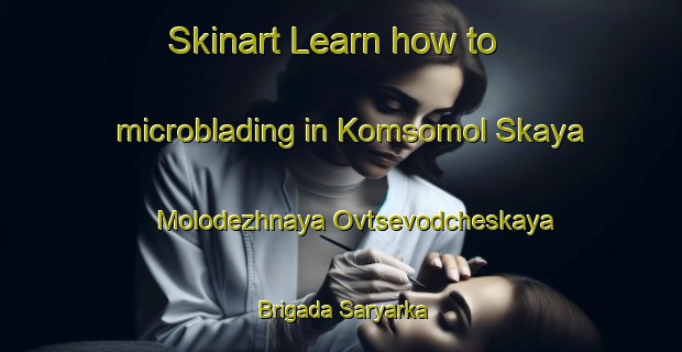 Skinart Learn how to microblading in Komsomol Skaya Molodezhnaya Ovtsevodcheskaya Brigada Saryarka-United Kingdom