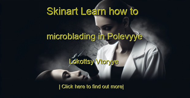 Skinart Learn how to microblading in Polevyye Lokottsy Vtoryye-United Kingdom