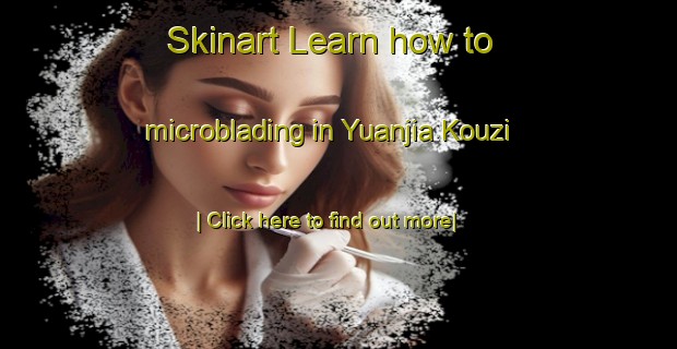 Skinart Learn how to microblading in Yuanjia Kouzi-United Kingdom