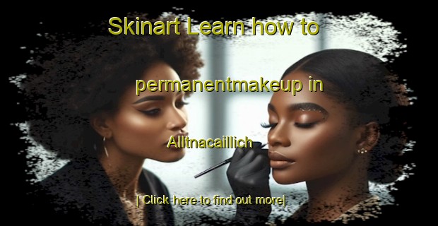 Skinart Learn how to permanentmakeup in Alltnacaillich-United Kingdom