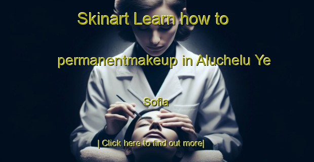 Skinart Learn how to permanentmakeup in Aluchelu Ye Sofla-United Kingdom