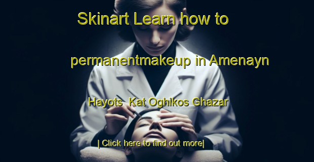 Skinart Learn how to permanentmakeup in Amenayn Hayots  Kat Oghikos Ghazar-United Kingdom