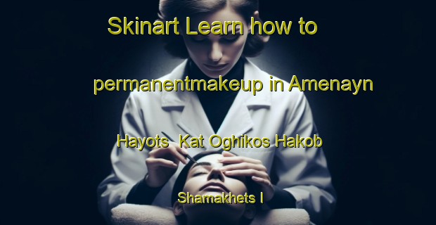 Skinart Learn how to permanentmakeup in Amenayn Hayots  Kat Oghikos Hakob Shamakhets I-United Kingdom