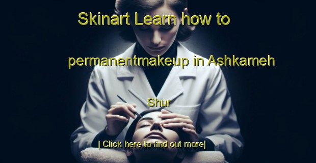 Skinart Learn how to permanentmakeup in Ashkameh Shur-United Kingdom