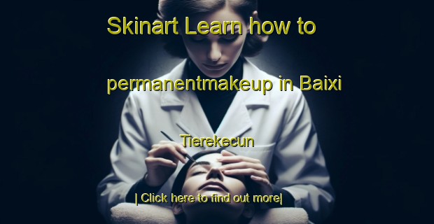 Skinart Learn how to permanentmakeup in Baixi Tierekecun-United Kingdom