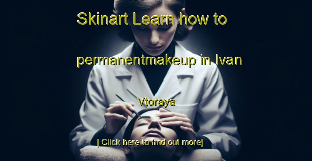 Skinart Learn how to permanentmakeup in Ivan  Vtoraya-United Kingdom