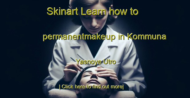 Skinart Learn how to permanentmakeup in Kommuna Yasnoye Utro-United Kingdom