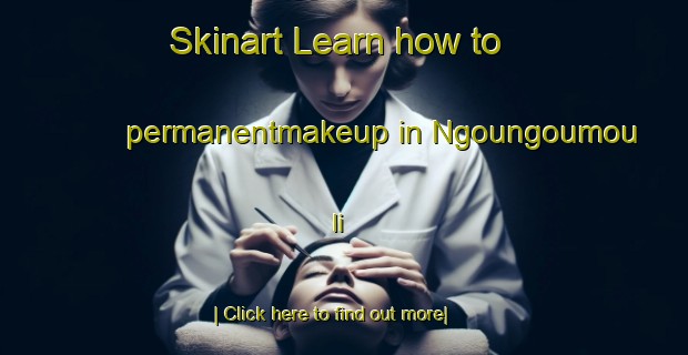 Skinart Learn how to permanentmakeup in Ngoungoumou Ii-United Kingdom