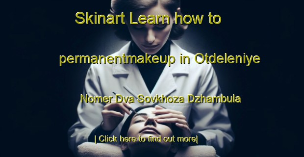 Skinart Learn how to permanentmakeup in Otdeleniye Nomer Dva Sovkhoza Dzhambula-United Kingdom