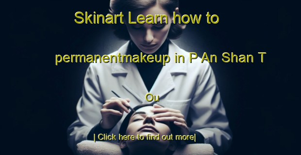 Skinart Learn how to permanentmakeup in P An Shan T Ou-United Kingdom