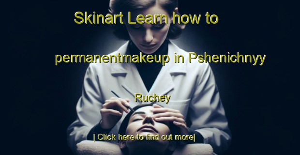 Skinart Learn how to permanentmakeup in Pshenichnyy Ruchey-United Kingdom