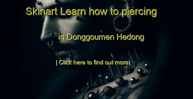 Skinart Learn how to piercing in Donggoumen Hedong-United Kingdom