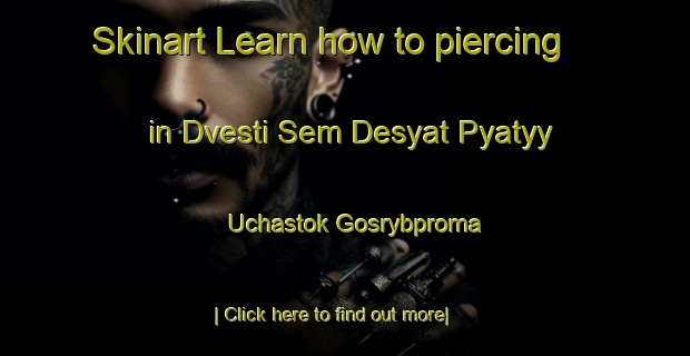 Skinart Learn how to piercing in Dvesti Sem Desyat Pyatyy Uchastok Gosrybproma-United Kingdom