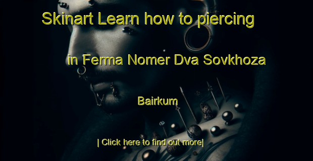 Skinart Learn how to piercing in Ferma Nomer Dva Sovkhoza Bairkum-United Kingdom