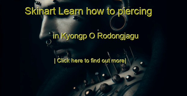 Skinart Learn how to piercing in Kyongp O Rodongjagu-United Kingdom