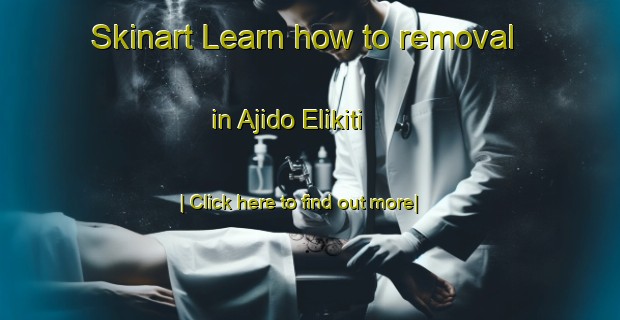 Skinart Learn how to removal in Ajido Elikiti-United Kingdom