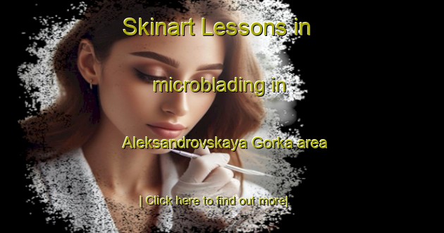 Skinart Lessons in microblading in Aleksandrovskaya Gorka area-United Kingdom