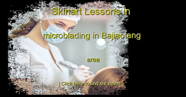 Skinart Lessons in microblading in Bajiaotang area-United Kingdom