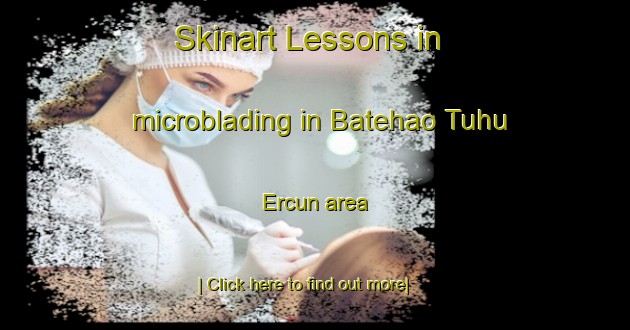 Skinart Lessons in microblading in Batehao Tuhu Ercun area-United Kingdom