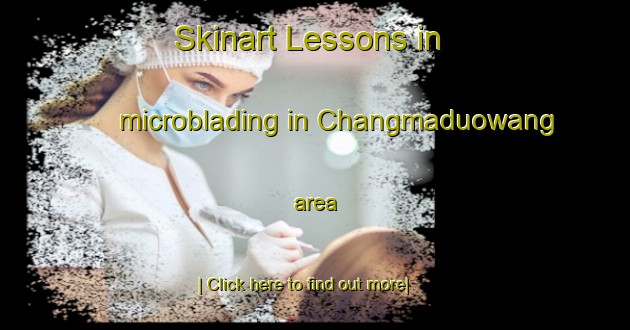 Skinart Lessons in microblading in Changmaduowang area-United Kingdom