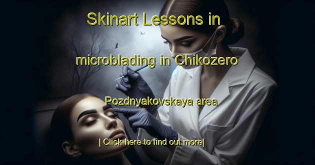 Skinart Lessons in microblading in Chikozero Pozdnyakovskaya area-United Kingdom