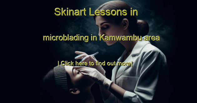 Skinart Lessons in microblading in Kamwambu area-United Kingdom