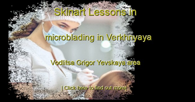 Skinart Lessons in microblading in Verkhnyaya Vodlitsa Grigor Yevskaya area-United Kingdom