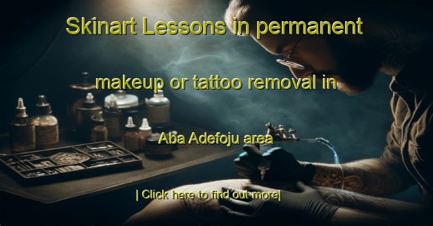 Skinart Lessons in permanent makeup or tattoo removal in Aba Adefoju area-United Kingdom