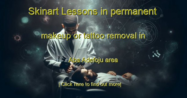 Skinart Lessons in permanent makeup or tattoo removal in Aba Adefoju area-United Kingdom