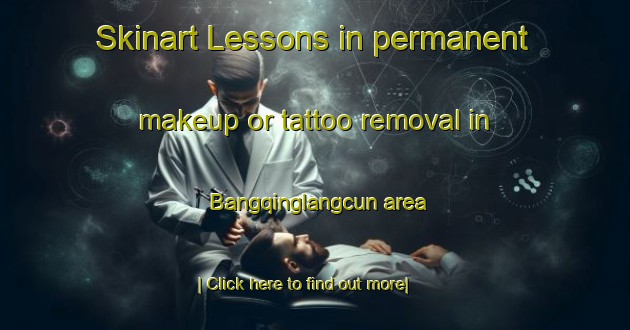 Skinart Lessons in permanent makeup or tattoo removal in Bangqinglangcun area-United Kingdom