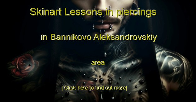 Skinart Lessons in piercings in Bannikovo Aleksandrovskiy area-United Kingdom