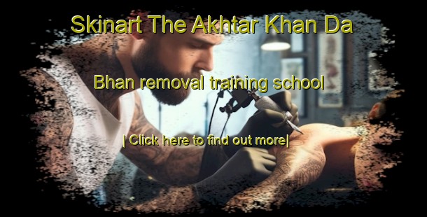 Skinart The Akhtar Khan Da Bhan removal training school-United Kingdom