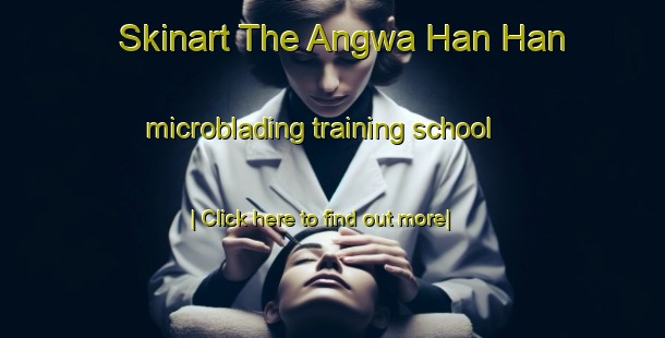 Skinart The Angwa Han Han microblading training school-United Kingdom