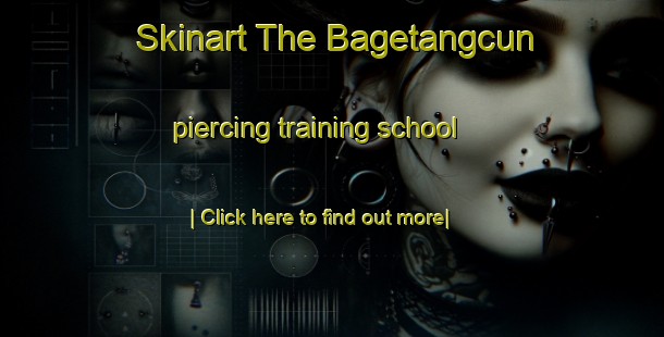 Skinart The Bagetangcun piercing training school-United Kingdom