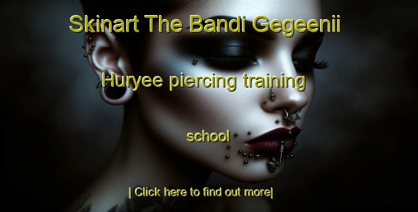 Skinart The Bandi Gegeenii Huryee piercing training school-United Kingdom