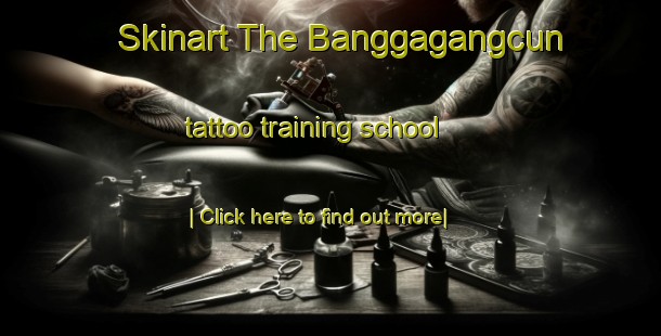 Skinart The Banggagangcun tattoo training school-United Kingdom