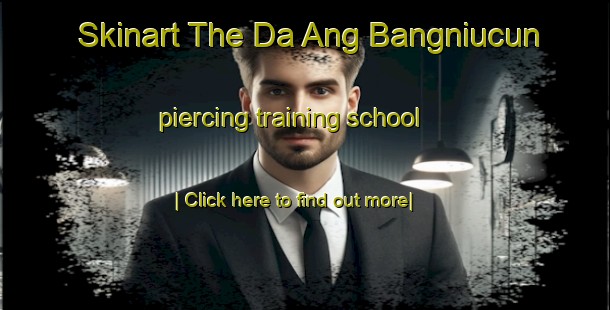 Skinart The Da Ang Bangniucun piercing training school-United Kingdom