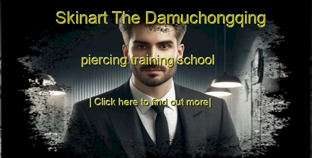 Skinart The Damuchongqing piercing training school-United Kingdom