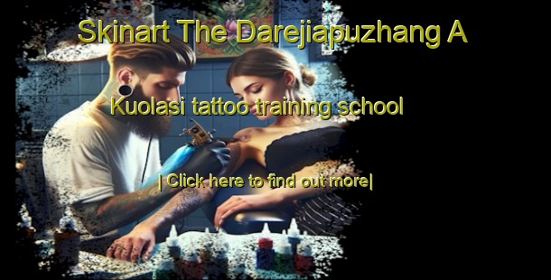 Skinart The Darejiapuzhang A Kuolasi tattoo training school-United Kingdom