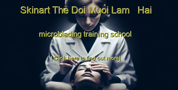 Skinart The Doi Muoi Lam   Hai microblading training school-United Kingdom